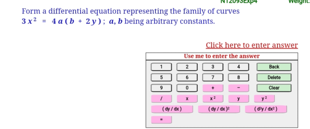 Form a differential equation representing the family of curves
3x² = 4a (b + 2y); a, b being arbitrary constants.
Use me to enter the answer
1
2
3
4
5
6
7
8
9
0
+
1
X
x²
y
(dy/dx)²
(dy/dx)
=
Click here to enter answer
Back
Delete
Clear
y²
(d²y/dx²)