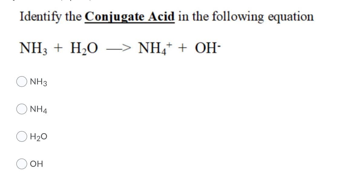 Identify the Conjugate Acid in the following equation
NH3 + H2O –> NH,+ + OH-
NH3
NH4
H2O
OH
