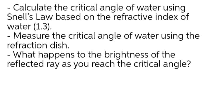 - Calculate the critical angle of water using
Snell's Law based on the refractive index of
water (1.3).
- Measure the critical angle of water using the
refraction dish.
- What happens to the brightness of the
reflected ray as you reach the critical angle?
