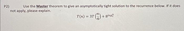 P2)
not apply, please explain.
Use the Master theorem to give an asymptotically tight solution to the recurrence below. If it does
T(n) = 37
+ 8log"
