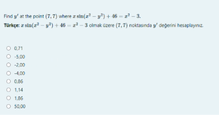 Find y' at the point (7, 7) where az sin(z? – y") + 46 = z² – 3.
Türkçe: z sin(z² – y²) + 46 = z² – 3 olmak üzere (7, 7) noktasında y' degerini hesaplayınız.
O 0,71
O 5,00
O -2,00
O 4,00
O 0.86
O 1,14
O 1,86
O 50,00
