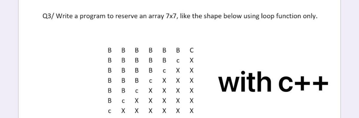 Q3/ Write a program to reserve an array 7x7, like the shape below using loop function only.
В
B
В
В
В
C
В
B
В
X
В
В
В
X
X
with c++
В
В
В
X
В
В
В
X
X
X
X
X
X
X
X
X
