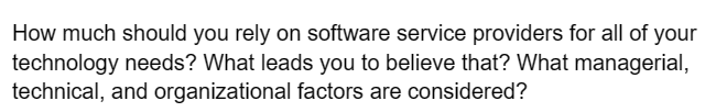 How much should you rely on software service providers for all of your
technology needs? What leads you to believe that? What managerial,
technical, and organizational factors are considered?