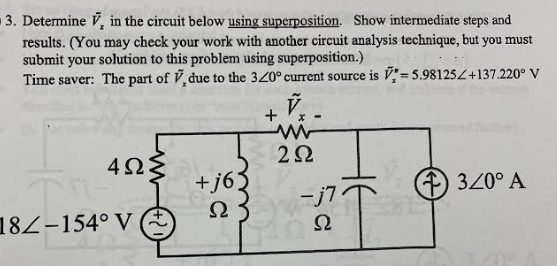 3. Determine V, in the circuit below using superposition. Show intermediate steps and
results. (You may check your work with another circuit analysis technique, but you must
submit your solution to this problem using superposition.)
Time saver: The part of V, due to the 320° current source is V"= 5.98125L+137.220° V
4Ωξ
2Ω
+j63
) 320° A
-j7
Ω
182-154° V
Ω
