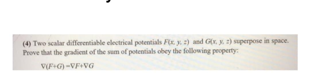 (4) Two scalar differentiable electrical potentials F(x, y, z) and G(x, y, z) superpose in space.
Prove that the gradient of the sum of potentials obey the following property:
V(F+G) =VF+VG

