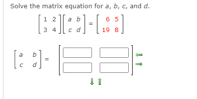 Solve the matrix equation for a, b, c, and d.
1 2
a b
6 5
3 4
c d
19 8
a
b
