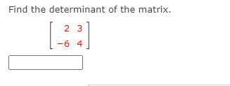 Find the determinant of the matrix.
2 3
-6 4
