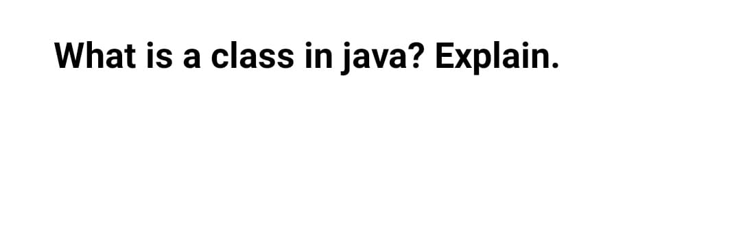 What is a class in java? Explain.
