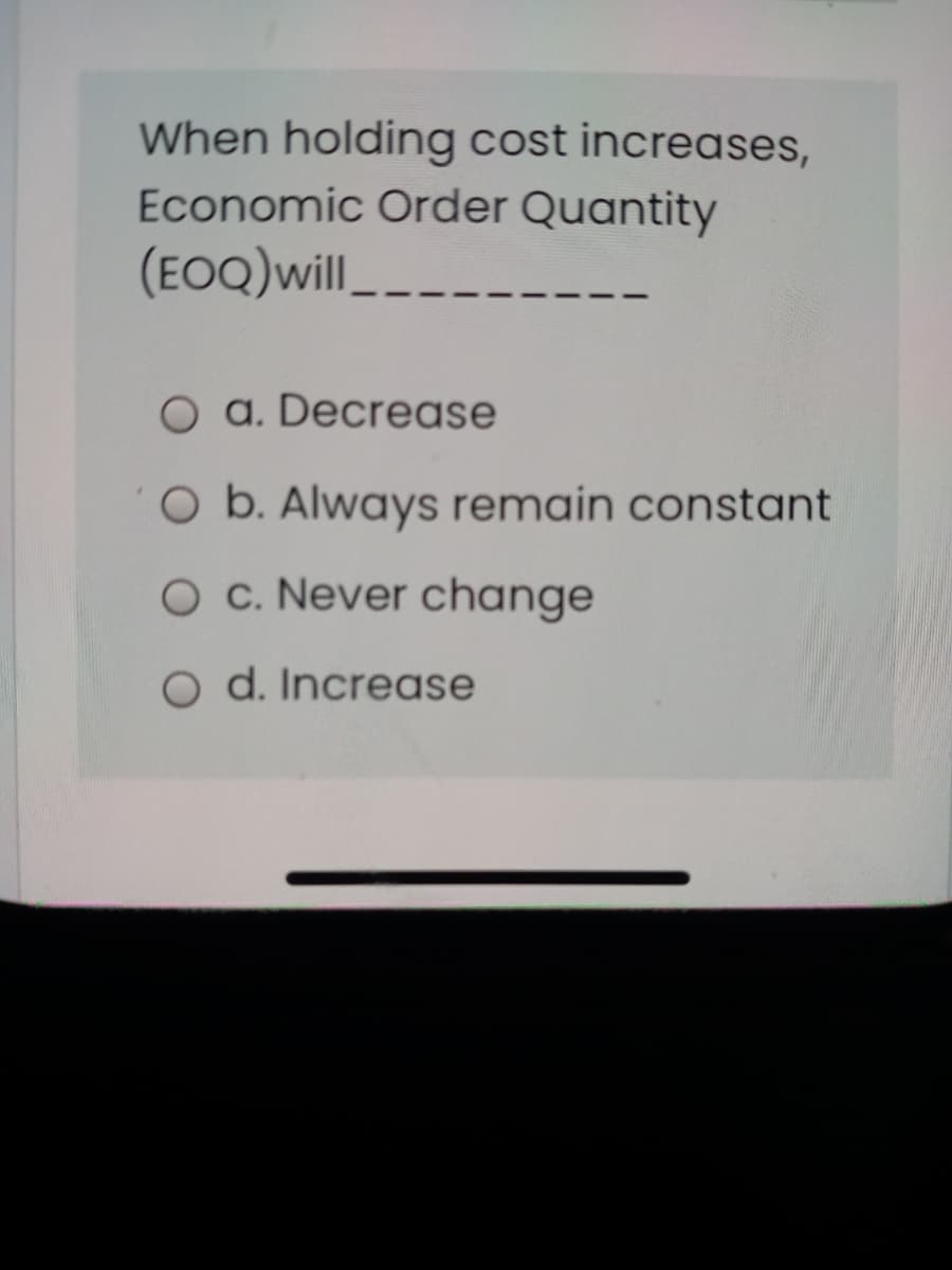 When holding cost increases,
Economic Order Quantity
(EOQ)will__-
O a. Decrease
O b. Always remain constant
O c. Never change
O d. Increase
