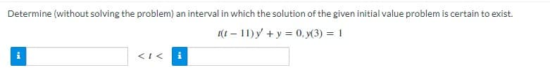 Determine (without solving the problem) an interval in which the solution of the given initial value problem is certain to exist.
t(t-11) y + y = 0, y(3) = 1
i
<I< i