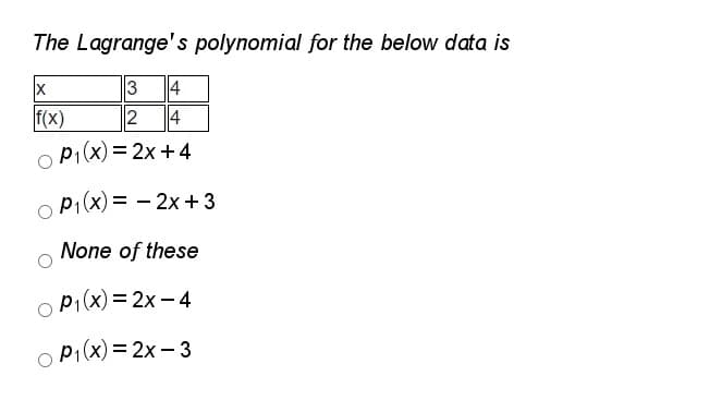 The Lagrange's polynomial for the below data is
3
4
f(x)
2
4
p1(x) = 2x +4
p,(x) = - 2x +3
None of these
p1(x) = 2x - 4
p1(x)= 2x – 3
