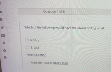 Question 4 of 6
Which of the following would have the lowest boiling point:
O A CO2
O B. OCS
Reset Selection
Mark for Review What's This?
