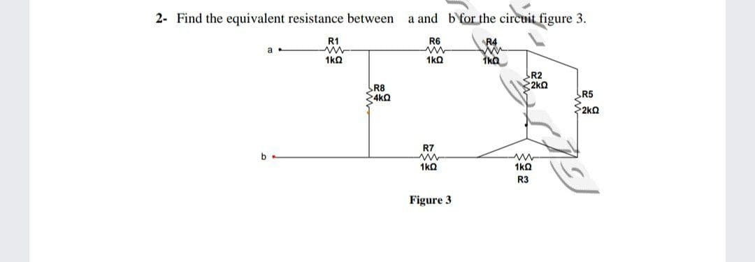 2- Find the equivalent resistance between
a and b'for the circuit figure 3.
R1
R6
R4
1kQ
1kQ
1ka
R2
2kQ
R8
$4kQ
R5
2kQ
R7
1kQ
1kQ
R3
Figure 3
