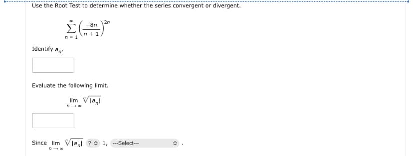 Use the Root Test to determine whether the series convergent or divergent.
-8n
2n
n + 1
n- 1
Identify an
Evaluate the following limit.
lim Vla,
Since lim Vla,l ? 0 1, --Select--
