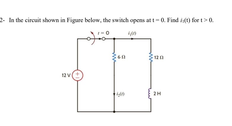 2- In the circuit shown in Figure below, the switch opens at t= 0. Find i1(t) for t> 0.
i(1)
6Ω
12 Ω
12 V(+
iz(1)
2H
