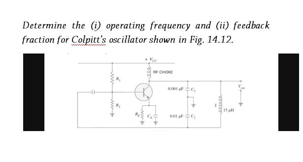 Determine the (i) operating frequency and (ii) feedback
fraction for Colpitt's oscillator shown in Fig. 14.12.
+ Vcc
RF CHOKE
0.001 pF C₁
0.01 µFC₂
15 pH