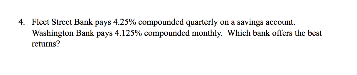 4. Fleet Street Bank pays 4.25% compounded quarterly on a savings account.
Washington Bank pays 4.125% compounded monthly. Which bank offers the best
returns?
