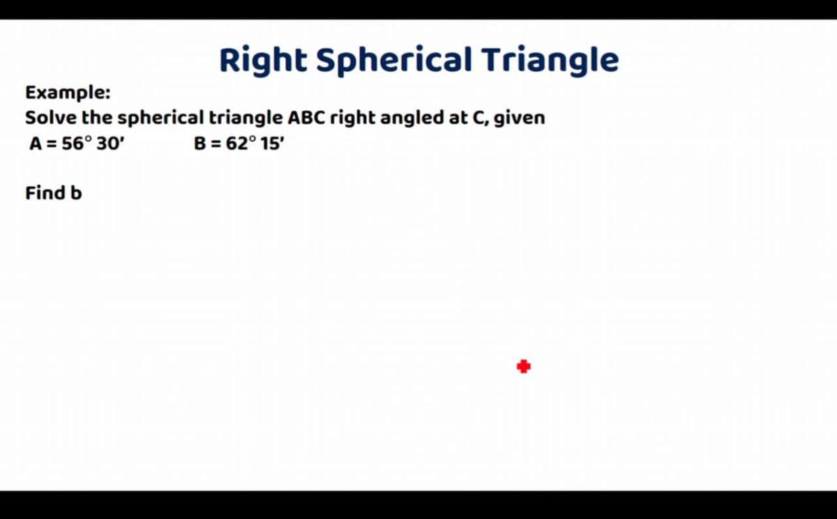 Right Spherical Triangle
Example:
Solve the spherical triangle ABC right angled at C, given
A = 56° 30'
B = 62° 15'
Find b