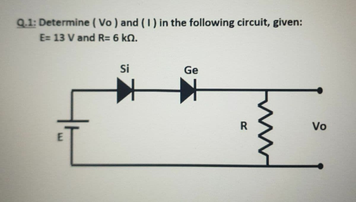 Q.1: Determine ( Vo ) and (I) in the following circuit, given:
E= 13 V and R= 6 kN.
Si
Ge
R
Vo
