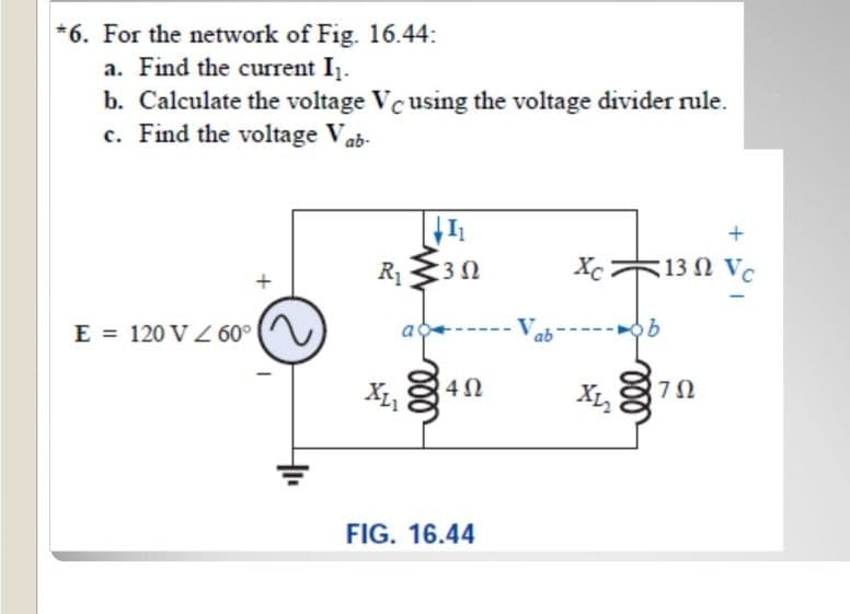 *6. For the network of Fig. 16.44:
a. Find the current I1.
b. Calculate the voltage Vc using the voltage divider rule.
c. Find the voltage Vab-
R130
13 Ω Vο
E = 120 V Z 60°
XL,
FIG. 16.44
ll
ll
