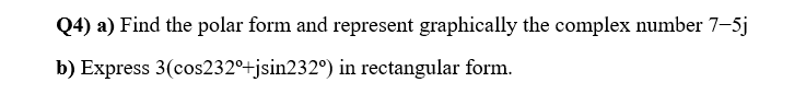 Q4) a) Find the polar form and represent graphically the complex number 7-5j
b) Express 3(cos232°+jsin232°) in rectangular form.
