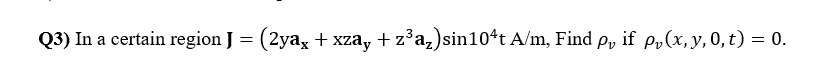 Q3) In a certain region J = (2ya, + xza, + z*a,)sin104t A/m, Find p, if p,(x, y,0, t) = 0.
Pv
