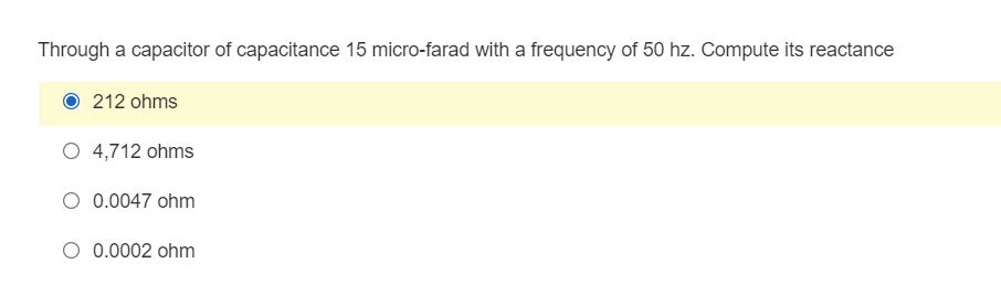 Through a capacitor of capacitance 15 micro-farad with a frequency of 50 hz. Compute its reactance
212 ohms
O 4,712 ohms
O 0.0047 ohm
O 0.0002 ohm
