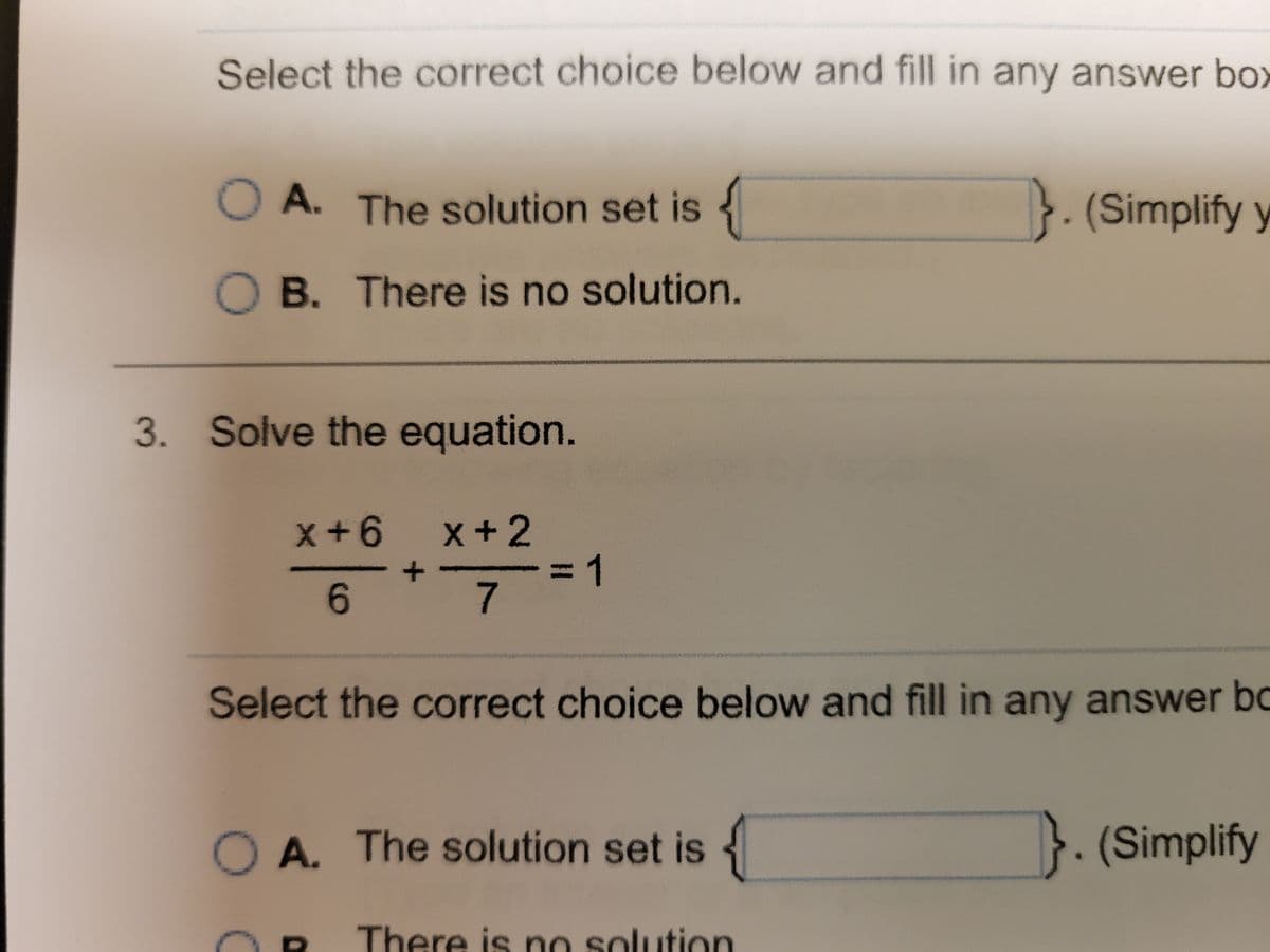 Select the correct choice below and fill in any answer box
O A. The solution set is {
}. (Simplify y
B. There is no solution.
3. Solve the equation.
x + 2
3D1
7
x+6
6.
Select the correct choice below and fill in any answer bc
O A. The solution set is {
}. (Simplify
There is no solution
D.

