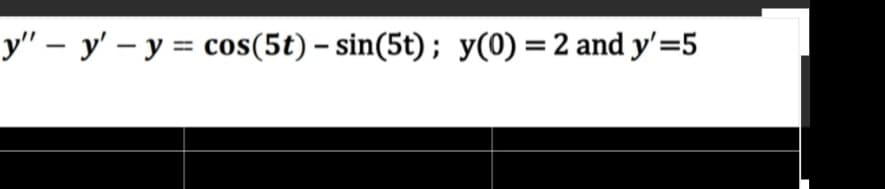 y" - y' - y = cos(5t) - sin(5t); y(0) = 2 and y'=5