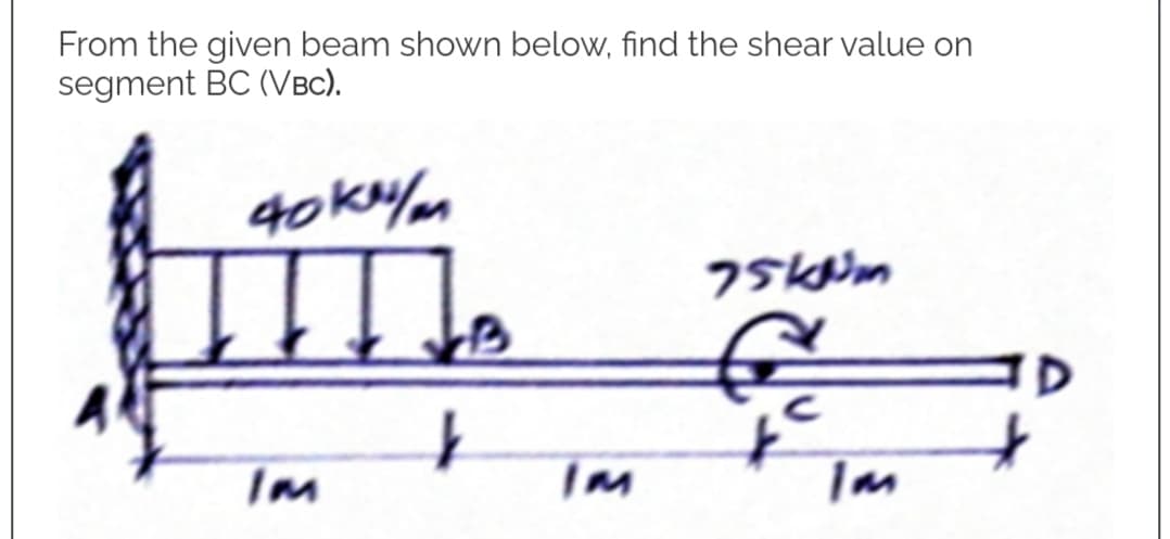 From the given beam shown below, find the shear value on
segment BC (VBC).
40kr/m
75kum
Im
The
B
↓