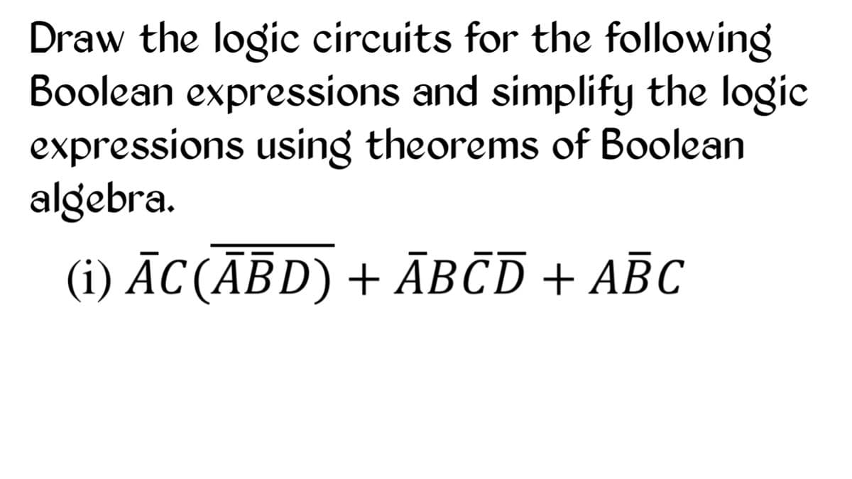 Draw the logic circuits for the following
Boolean expressions and simplify the logic
expressions using theorems of Boolean
algebra.
(i) ĀC(ĀBD) + ĀBĒD + ABC
