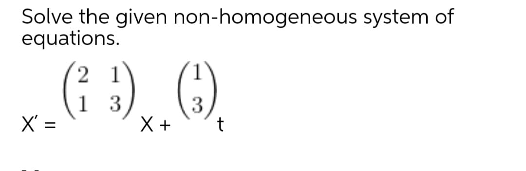 Solve the given non-homogeneous system of
equations.
2 1
1 3
3
X' =
X +
t

