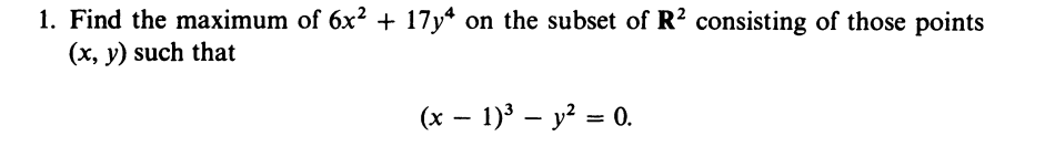 1. Find the maximum of 6x² + 17y* on the subset of R? consisting of those points
(x, y) such that
(x – 1)' – y? = 0.
