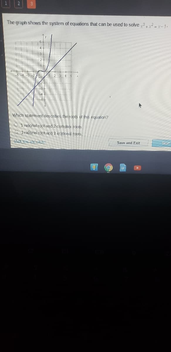 The graph shows the system of equations that can be used to solve ³ +x² = x= 1 •
/1 2 34 5 x
Which statement describes the roots of this equation?
O 1 rational root and 2 complex roots
1 rational root and 2 irrational roots
Ak this annd retin
Save and Exit
