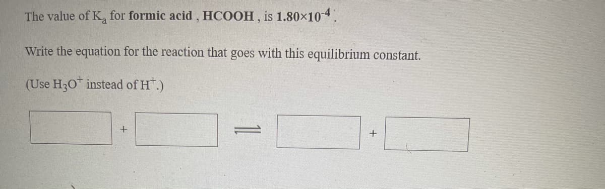 The value of K, for formic acid, HCOOH , is 1.80x104.
Write the equation for the reaction that goes with this equilibrium constant.
(Use H30* instead of H.)
