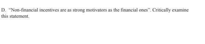 D. "Non-financial incentives are as strong motivators as the financial ones". Critically examine
this statement.
