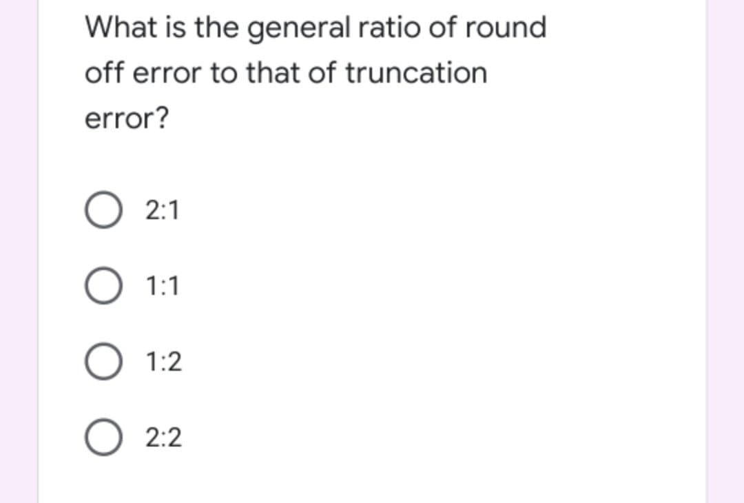 What is the general ratio of round
off error to that of truncation
error?
2:1
O 1:1
O 1:2
O 2:2

