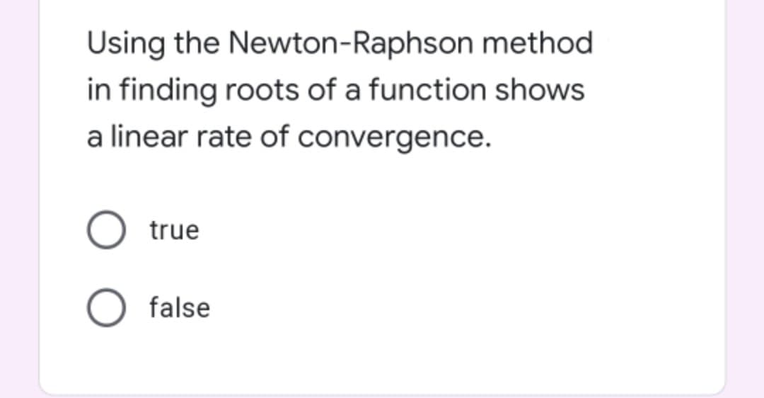 Using the Newton-Raphson method
in finding roots of a function shows
a linear rate of convergence.
true
false
