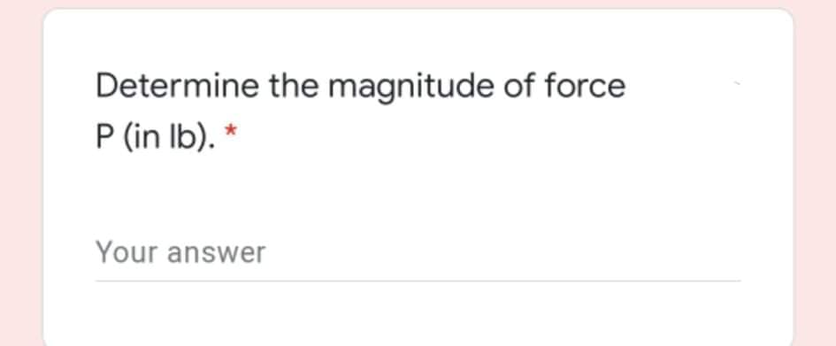 Determine the magnitude of force
P (in Ib). *
Your answer
