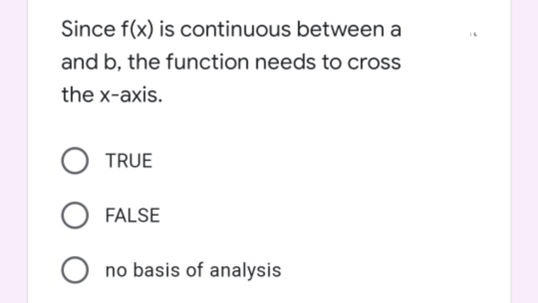 Since f(x) is continuous between a
and b, the function needs to cross
the x-axis.
TRUE
FALSE
O no basis of analysis
