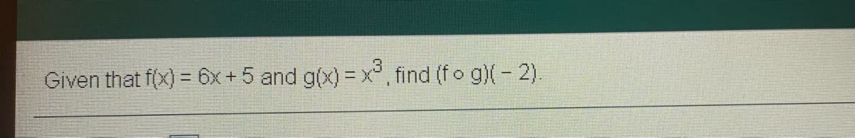 Given that f(x) = 6x+5 and g(x)=x°, find (fo g)(- 2).
