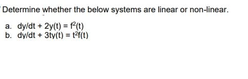Determine whether the below systems are linear or non-linear.
a. dyldt + 2y(t) = fP(1)
b. dy/dt + 3ty(t) = t?f(t)
