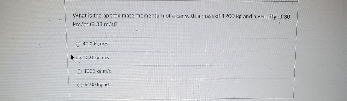 What is the approximate momentum of a car with a mass of 1200 kg and a velocity of 30
km/hr (8.33 m/s)?
O 40.0 kg m/s
O 13.0 kg m/s
O 1000 kg m/s
O 5400 kg m/s
