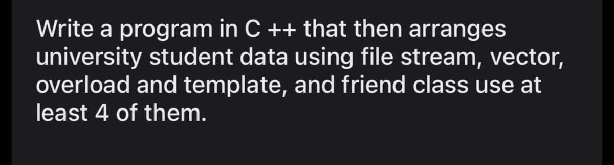 Write a program in C ++ that then arranges
university student data using file stream, vector,
overload and template, and friend class use at
least 4 of them.
