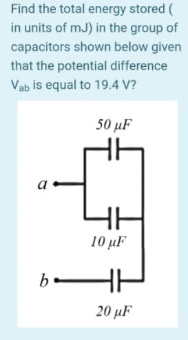 Find the total energy stored (
in units of mJ) in the group of
capacitors shown below given
that the potential difference
Vab is equal to 19.4 V?
50 μF
HE
10 μ
be
20 μF
