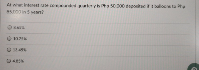 At what interest rate compounded quarterly is Php 50,000 deposited if it balloons to Php
85,000 in 5 years?
8.65%
10.75%
O 13.45%
4.85%
