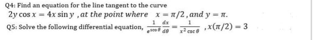 Q4: Find an equation for the line tangent to the curve
2y cos x = 4x sin y , at the point where x =
1 dx
esco e de
T/2, and y = T.
,x(n/2) = 3
Q5: Solve the following differential equation,
x2 csc e
