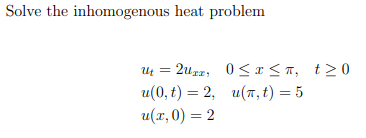Solve the inhomogenous heat problem
= 2uxx,
Ut
u(0, t) = 2,
u(x,0) = 2
0≤x≤n, t≥0
u(, t) = 5