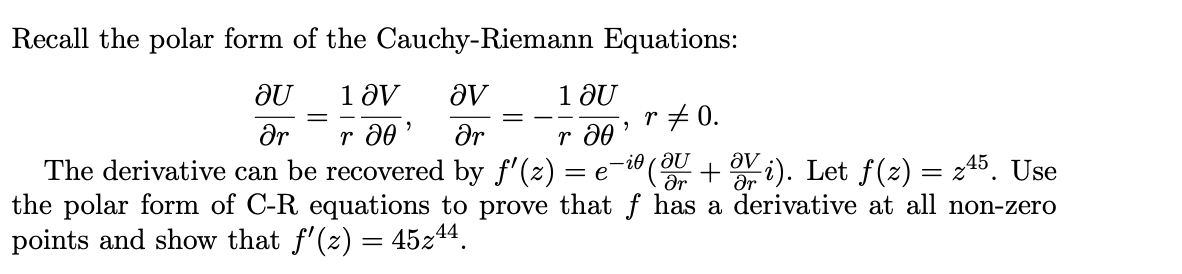 Recall the polar form of the Cauchy-Riemann Equations:
1 ƏV
1 ƏU
r +0.
r d0
av
ar
dr
-i0 (0 + i). Let f(z) = z45. Use
av
dr
The derivative can be recovered by f'(z) :
the polar form of C-R equations to prove that f has a derivative at all non-zero
points and show that f'(z) = 45z44.
= e
ar
