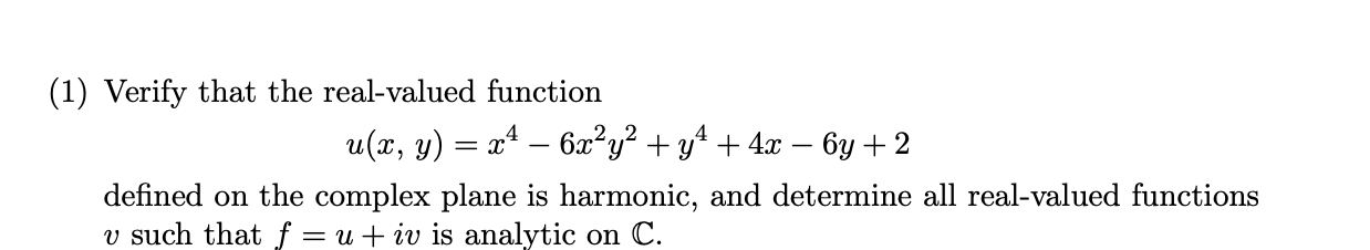 (1) Verify that the real-valued function
u(x, y) = xª – 6æ?y? + y* + 4x – 6y + 2
-
defined on the complex plane is harmonic, and determine all real-valued functions
v such that f = u + iv is analytic on C.
